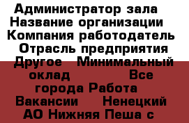 Администратор зала › Название организации ­ Компания-работодатель › Отрасль предприятия ­ Другое › Минимальный оклад ­ 23 000 - Все города Работа » Вакансии   . Ненецкий АО,Нижняя Пеша с.